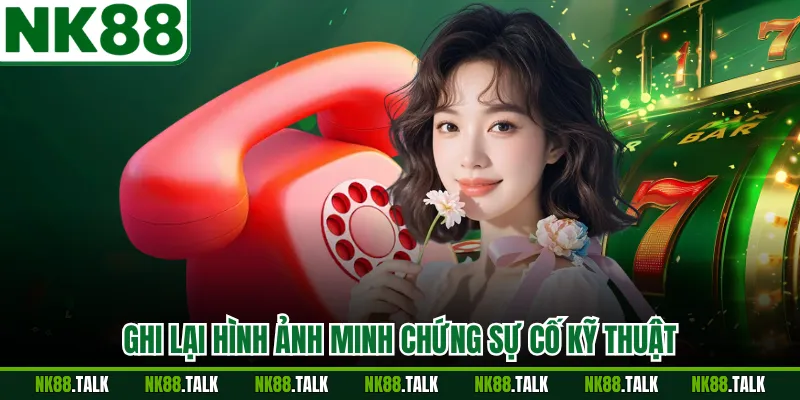 Ghi lại hình ảnh minh chứng sự cố kỹ thuật